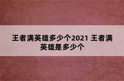 王者满英雄多少个2021 王者满英雄是多少个